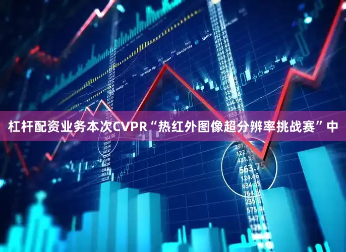 杠杆配资业务本次CVPR“热红外图像超分辨率挑战赛”中