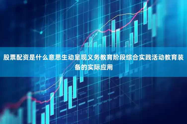 股票配资是什么意思生动呈现义务教育阶段综合实践活动教育装备的实际应用