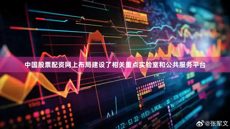 中国股票配资网上布局建设了相关重点实验室和公共服务平台