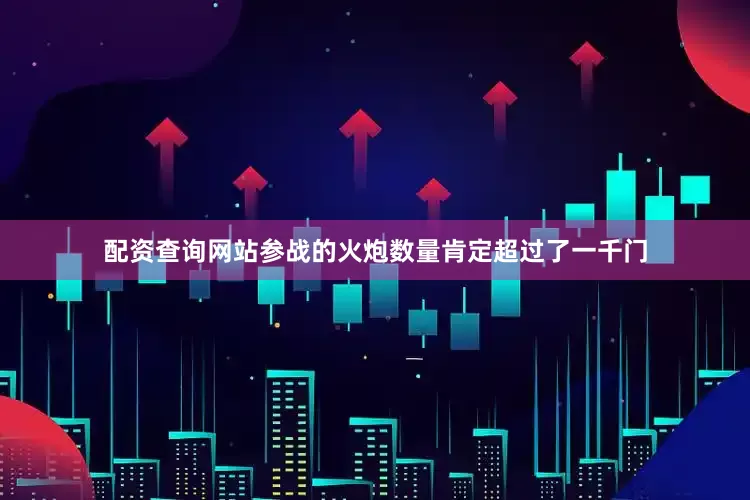 配资查询网站参战的火炮数量肯定超过了一千门