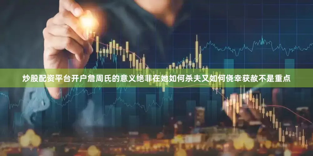 炒股配资平台开户詹周氏的意义绝非在她如何杀夫又如何侥幸获赦不是重点