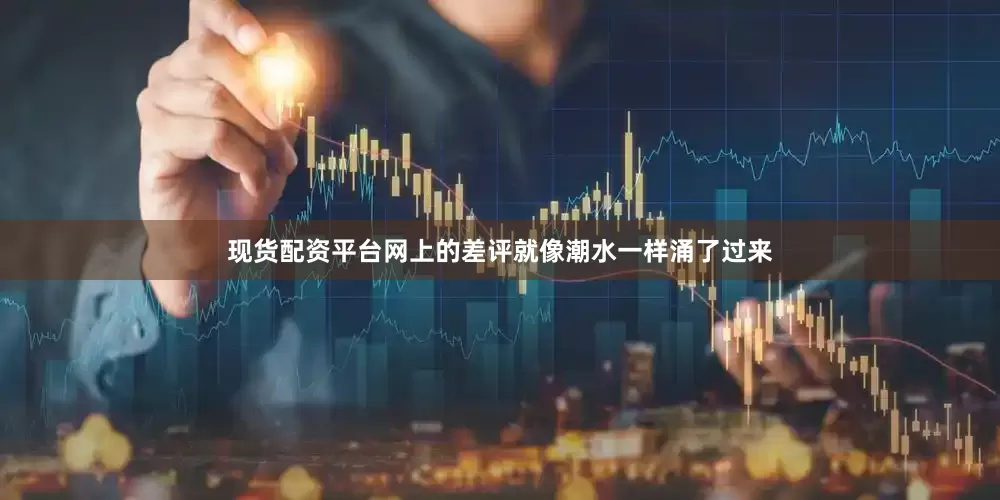 现货配资平台网上的差评就像潮水一样涌了过来