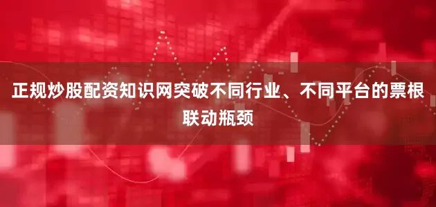 正规炒股配资知识网突破不同行业、不同平台的票根联动瓶颈