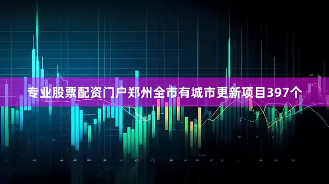 专业股票配资门户郑州全市有城市更新项目397个
