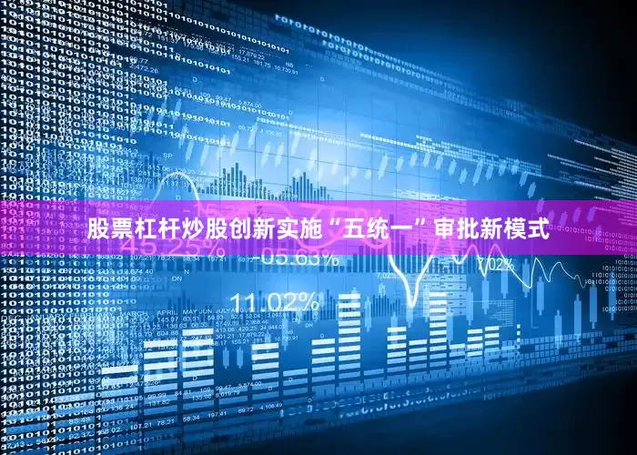 股票杠杆炒股创新实施“五统一”审批新模式
