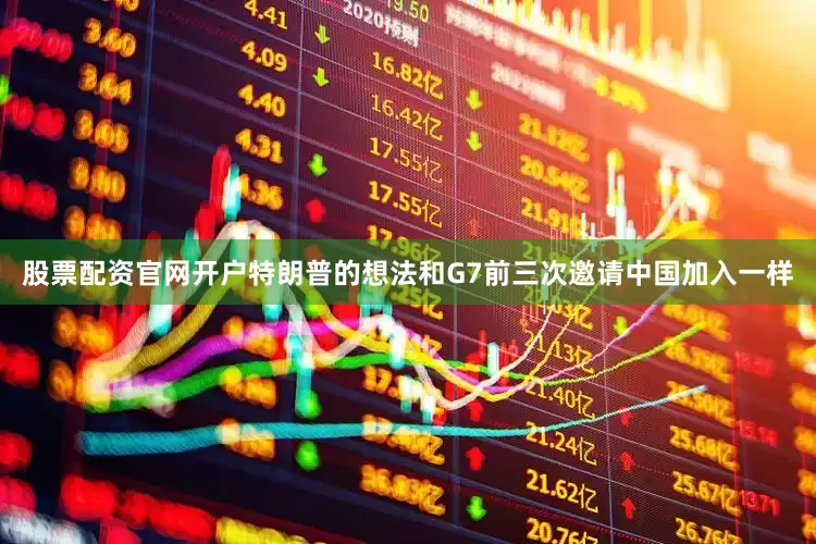 股票配资官网开户特朗普的想法和G7前三次邀请中国加入一样