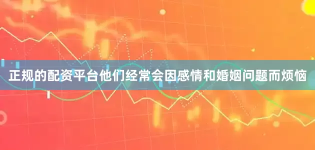 正规的配资平台他们经常会因感情和婚姻问题而烦恼