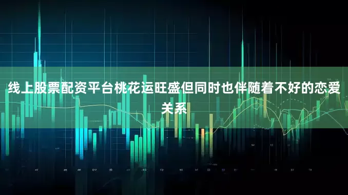 线上股票配资平台桃花运旺盛但同时也伴随着不好的恋爱关系