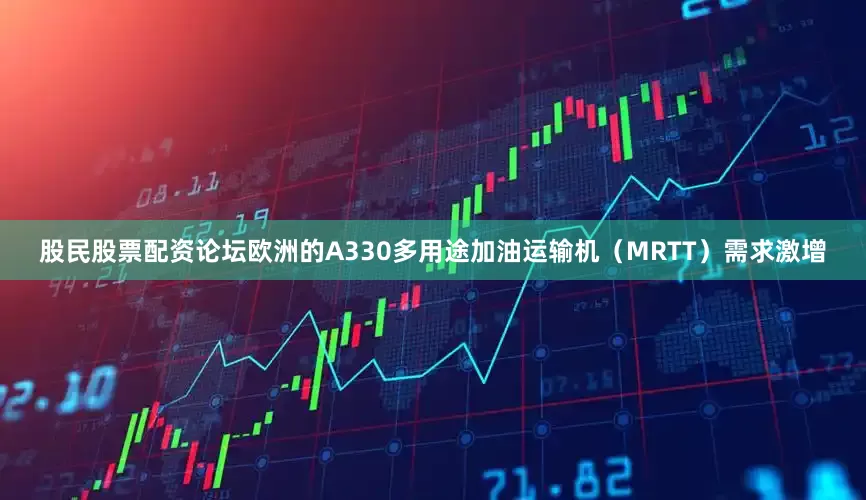 股民股票配资论坛欧洲的A330多用途加油运输机（MRTT）需求激增