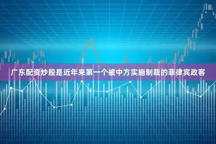 广东配资炒股是近年来第一个被中方实施制裁的菲律宾政客