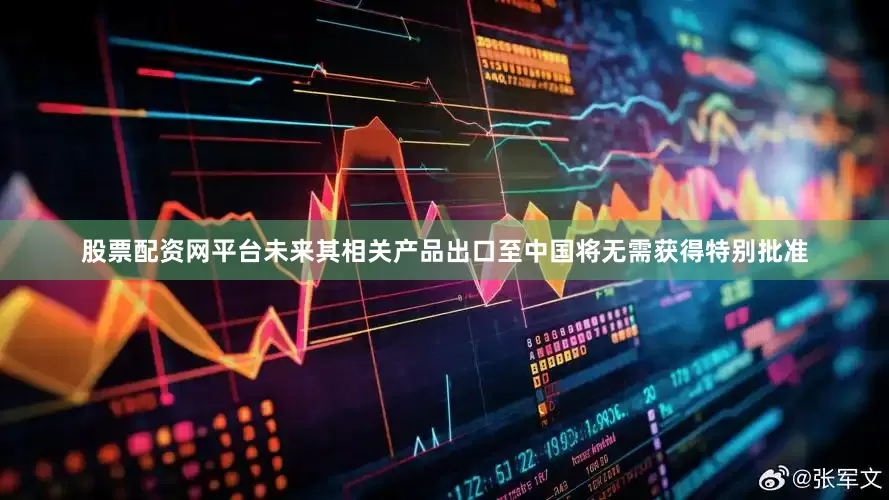 股票配资网平台未来其相关产品出口至中国将无需获得特别批准