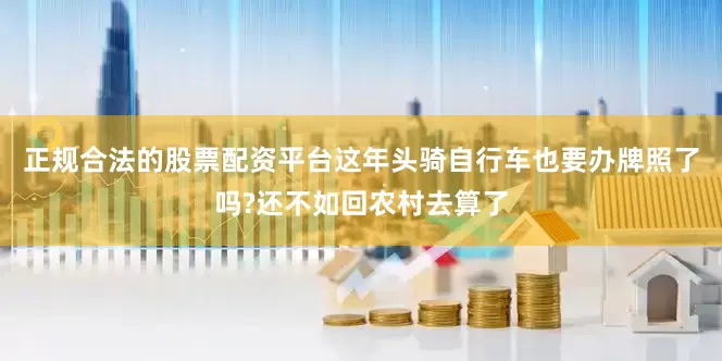 正规合法的股票配资平台这年头骑自行车也要办牌照了吗?还不如回农村去算了