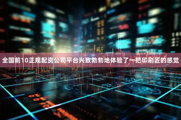 全国前10正规配资公司平台兴致勃勃地体验了一把印刷匠的感觉