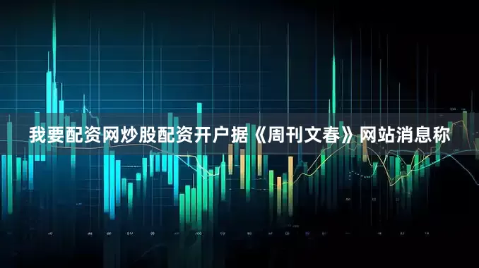 我要配资网炒股配资开户　　据《周刊文春》网站消息称