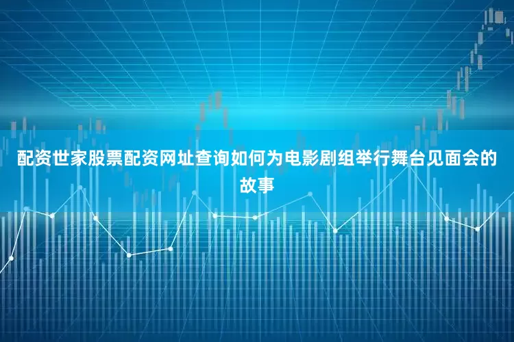 配资世家股票配资网址查询如何为电影剧组举行舞台见面会的故事