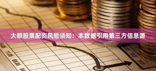 大额股票配资风险须知：本数据引用第三方信息源