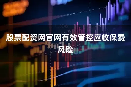股票配资网官网有效管控应收保费风险