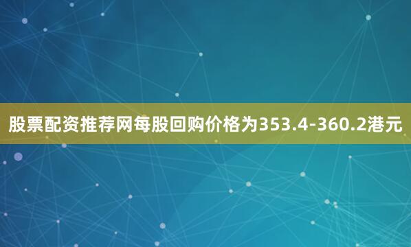 股票配资推荐网每股回购价格为353.4-360.2港元