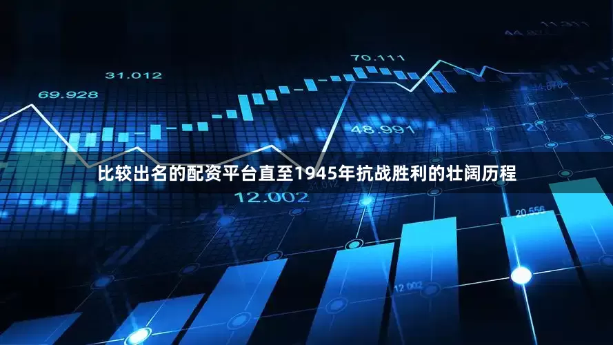 比较出名的配资平台直至1945年抗战胜利的壮阔历程