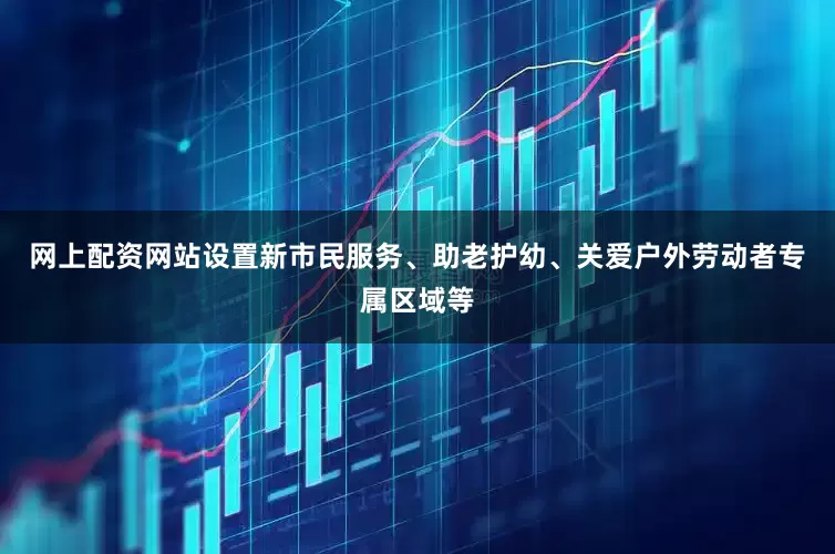 网上配资网站设置新市民服务、助老护幼、关爱户外劳动者专属区域等