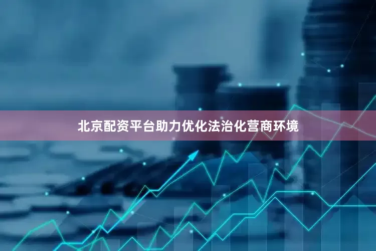 北京配资平台助力优化法治化营商环境