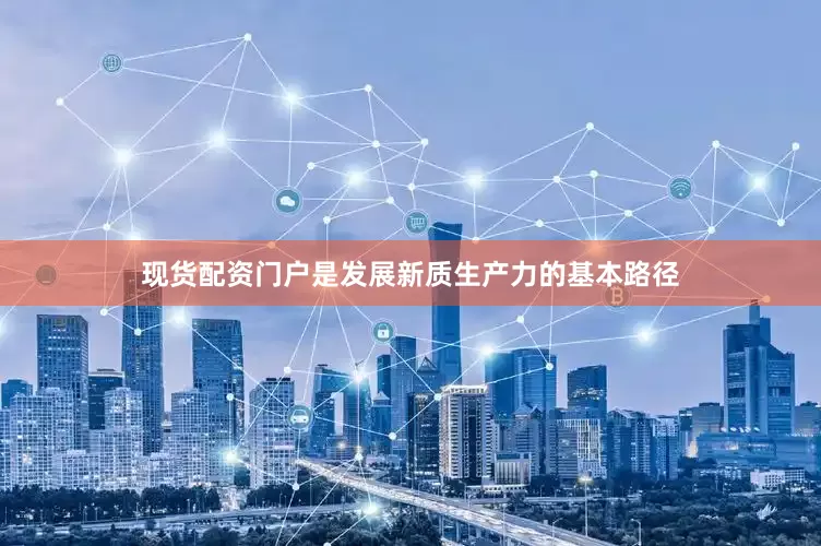 现货配资门户是发展新质生产力的基本路径