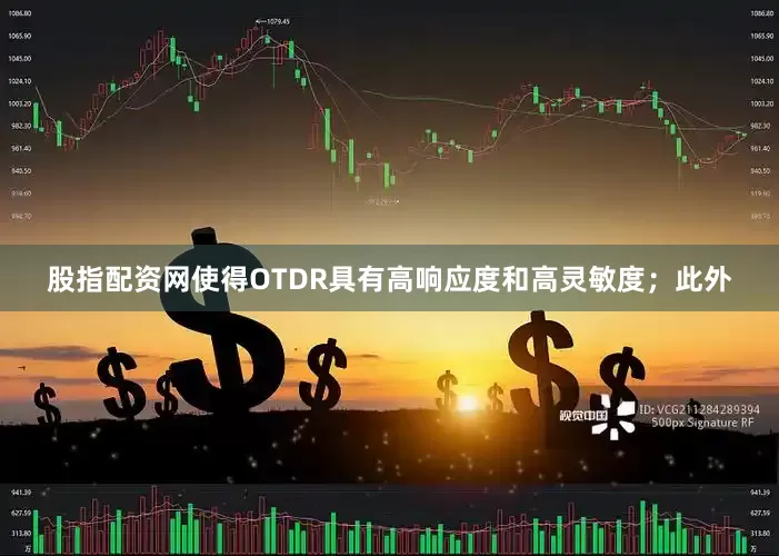 股指配资网使得OTDR具有高响应度和高灵敏度；此外