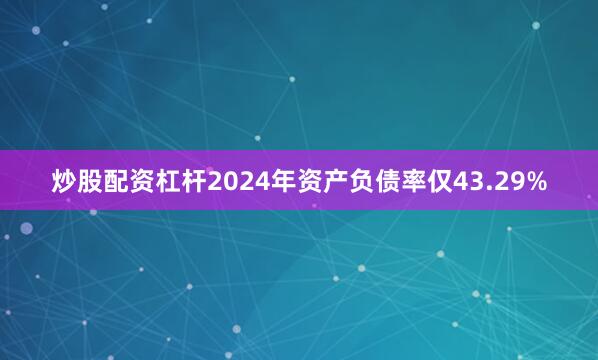 炒股配资杠杆2024年资产负债率仅43.29%
