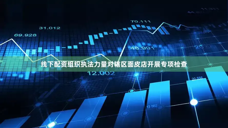 线下配资组织执法力量对辖区面皮店开展专项检查