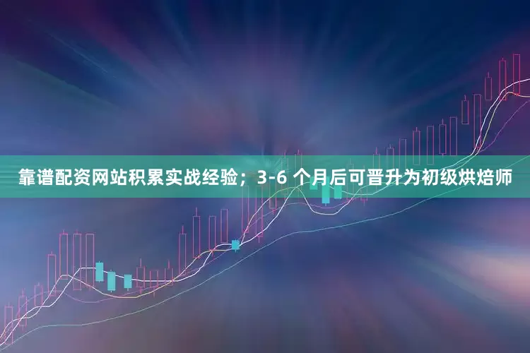 靠谱配资网站积累实战经验；3-6 个月后可晋升为初级烘焙师