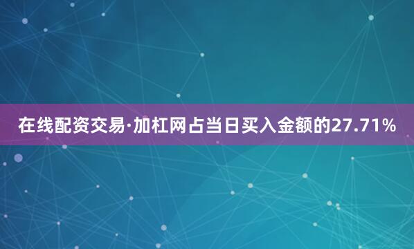 在线配资交易·加杠网占当日买入金额的27.71%