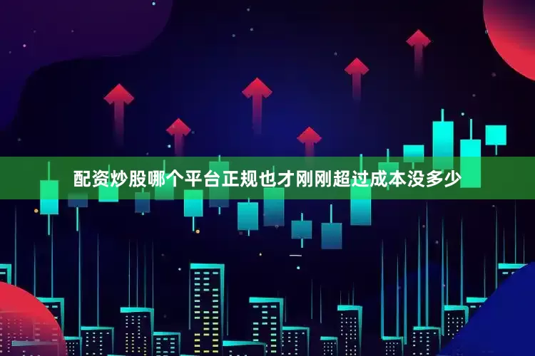 配资炒股哪个平台正规也才刚刚超过成本没多少