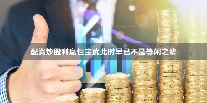 配资炒股利息但宝武此时早已不是等闲之辈