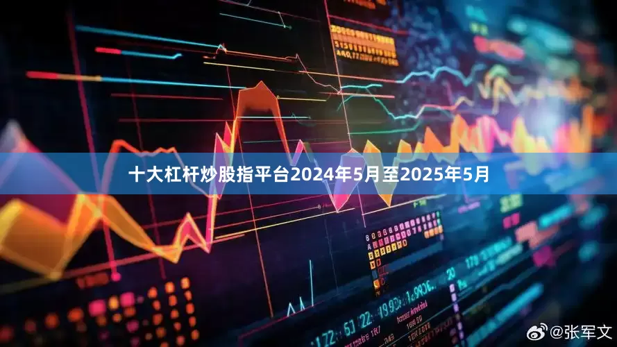十大杠杆炒股指平台2024年5月至2025年5月