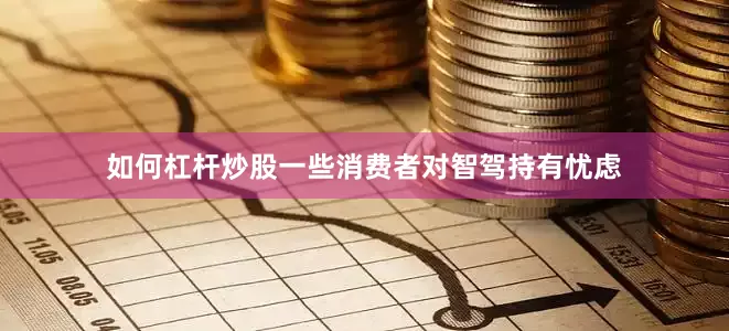 如何杠杆炒股一些消费者对智驾持有忧虑