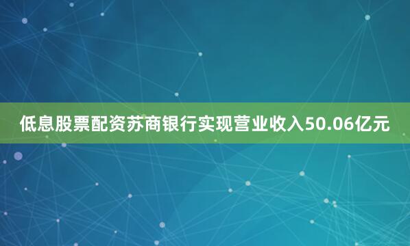 低息股票配资苏商银行实现营业收入50.06亿元