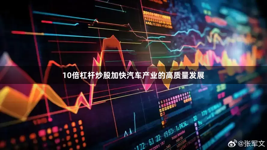 10倍杠杆炒股加快汽车产业的高质量发展