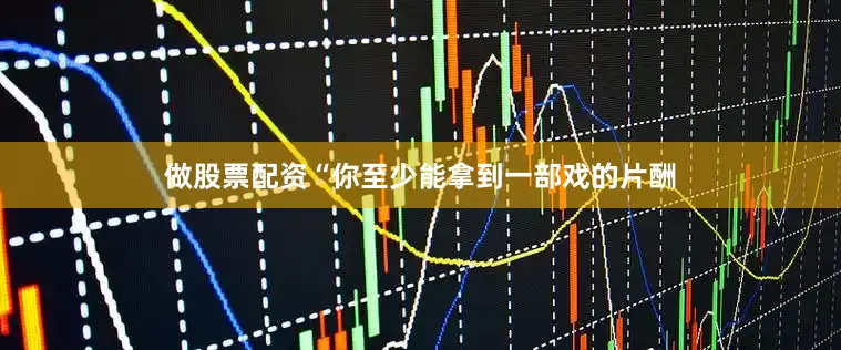 做股票配资“你至少能拿到一部戏的片酬