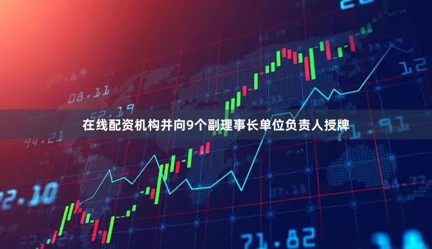 在线配资机构并向9个副理事长单位负责人授牌