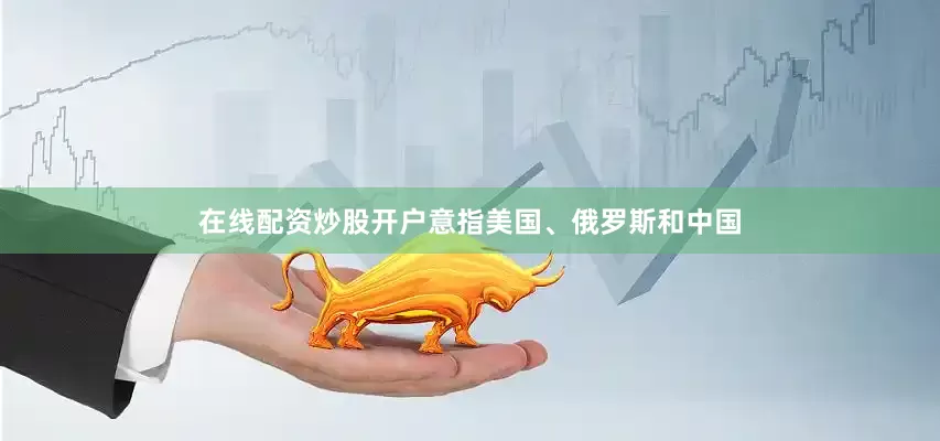 在线配资炒股开户意指美国、俄罗斯和中国