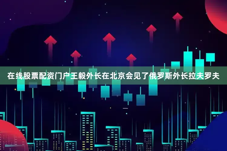 在线股票配资门户王毅外长在北京会见了俄罗斯外长拉夫罗夫