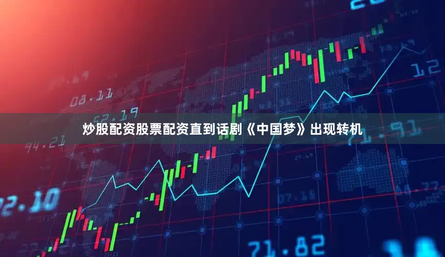 炒股配资股票配资直到话剧《中国梦》出现转机