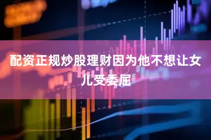 配资正规炒股理财因为他不想让女儿受委屈