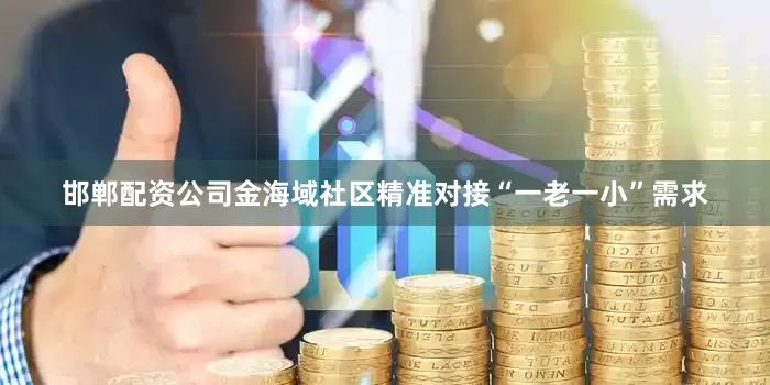 邯郸配资公司金海域社区精准对接“一老一小”需求