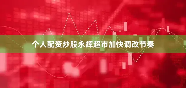 个人配资炒股永辉超市加快调改节奏