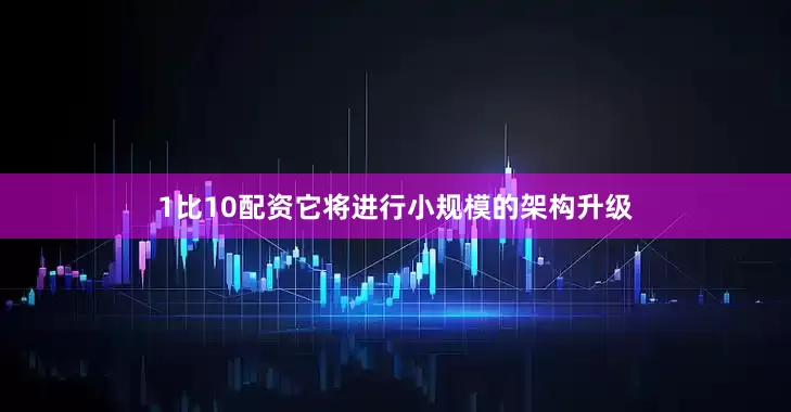 1比10配资它将进行小规模的架构升级