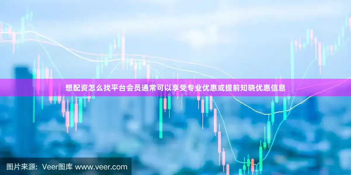 想配资怎么找平台会员通常可以享受专业优惠或提前知晓优惠信息