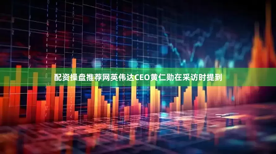 配资操盘推荐网英伟达CEO黄仁勋在采访时提到