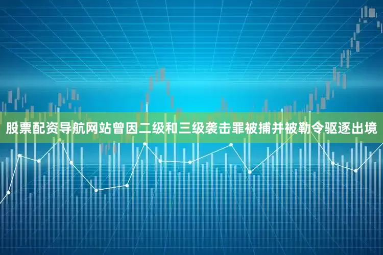 股票配资导航网站曾因二级和三级袭击罪被捕并被勒令驱逐出境