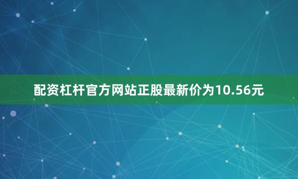 配资杠杆官方网站正股最新价为10.56元